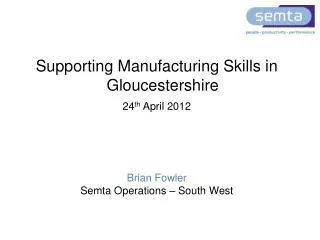 Supporting Manufacturing Skills in Gloucestershire 24 th April 2012 Brian Fowler