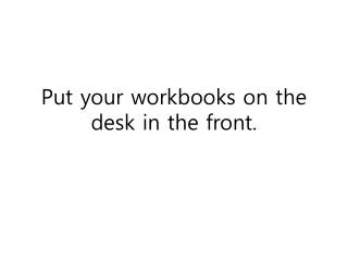 Put your workbooks on the desk in the front.