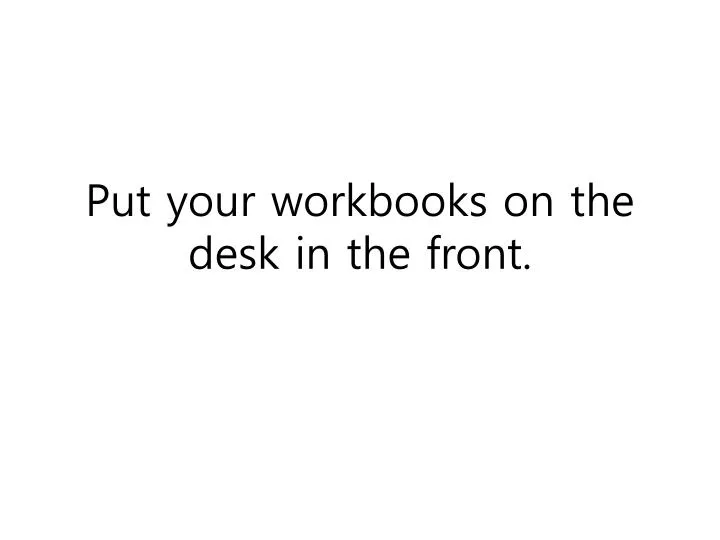put your workbooks on the desk in the front