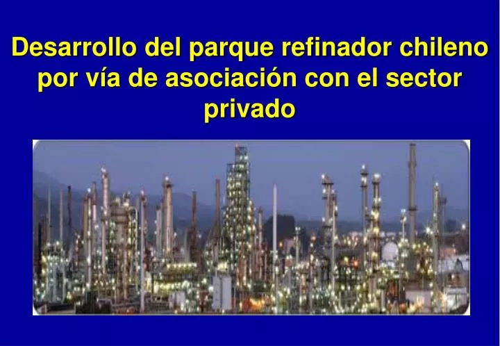 desarrollo del parque refinador chileno por v a de asociaci n con el sector privado