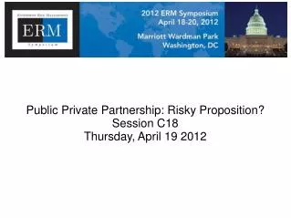 Public Private Partnership : Risky Proposition? Session C18 Thursday, April 19 2012