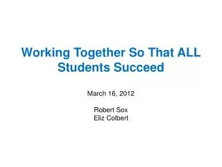 Working Together So That ALL Students Succeed March 16, 2012 Robert Sox Eliz Colbert