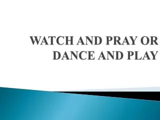 WATCH AND PRAY OR DANCE AND PLAY