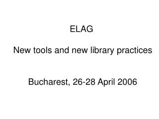 ELAG New tools and new library practices Bucharest, 26-28 April 2006