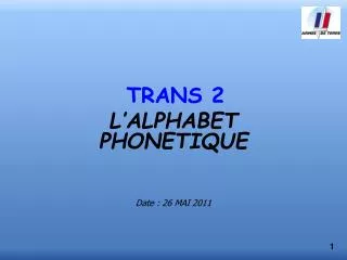 TRANS 2 L’ALPHABET PHONETIQUE Date : 26 MAI 2011