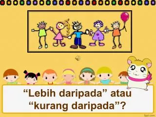 “Lebih daripada” atau “kurang daripada”?