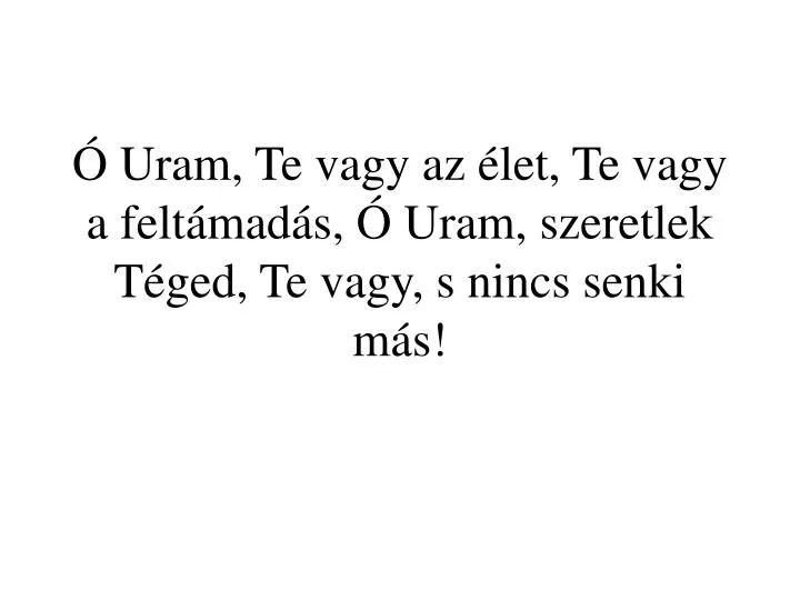 uram te vagy az let te vagy a felt mad s uram szeretlek t ged te vagy s nincs senki m s