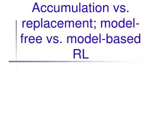 Accumulation vs. replacement; model-free vs. model-based RL