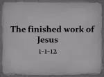 The finished work of 			Jesus 1-1-12 - slide 1