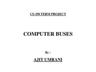 CS-350 TERM PROJECT COMPUTER BUSES By : AJIT UMRANI