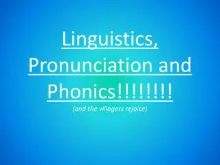 Linguistics, Pronunciation and Phonics!!!!!!!! (and the villagers rejoice)