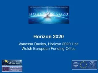 Horizon 2020 Vanessa Davies, Horizon 2020 Unit Welsh European Funding Office