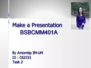 Make a Presentation BSBCMM401A By Amorntip IM-UM ID : C62151 Task 2