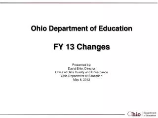 Ohio Department of Education FY 13 Changes Presented by: David Ehle, Director