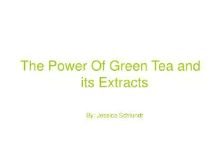 The Power Of Green Tea and its Extracts By: Jessica Schlundt