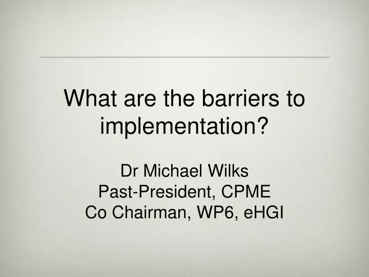 what are the barriers to implementation dr michael wilks past president cpme co chairman wp6 ehgi