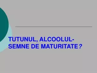 TUTUNUL, ALCOOLUL - SEMNE DE MATURITATE ?
