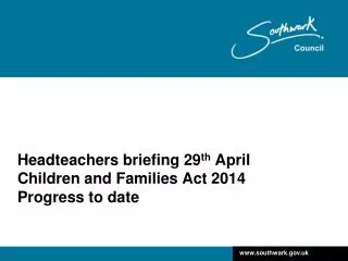 Headteachers briefing 29 th April Children and Families Act 2014 Progress to date
