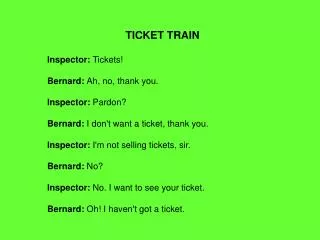 TICKET TRAIN Inspector: Tickets! Bernard: Ah, no, thank you. Inspector: Pardon?