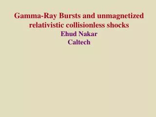 Gamma-Ray Bursts and unmagnetized relativistic collisionless shocks Ehud Nakar Caltech