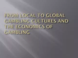 From Local to Global Gambling Cultures and the Economics of gambling
