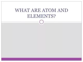 WHAT ARE ATOM AND ELEMENTS?