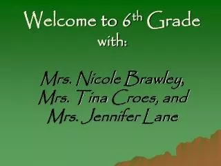 Welcome to 6 th Grade with: Mrs. Nicole Brawley , Mrs. Tina Croes , and Mrs. Jennifer Lane
