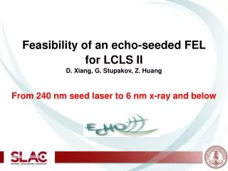Feasibility of an echo-seeded FEL for LCLS II D. Xiang, G. Stupakov, Z. Huang