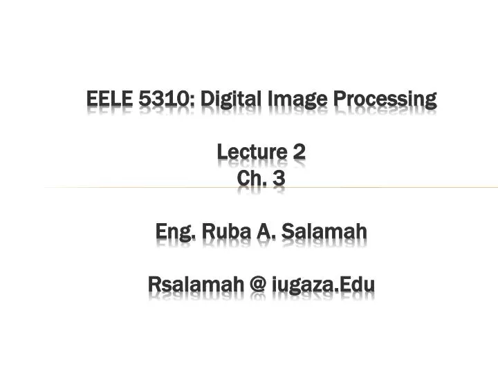 eele 5310 digital image processing lecture 2 ch 3 eng ruba a salamah rsalamah @ iugaza edu