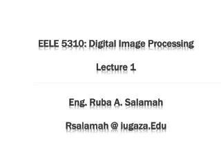 EELE 5310: Digital Image Processing Lecture 1 Eng. Ruba A. Salamah Rsalamah @ iugaza.Edu