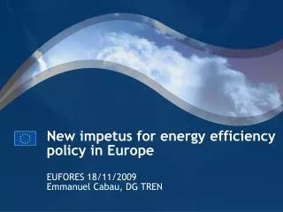 New impetus for energy efficiency policy in Europe EUFORES 18/11/2009 Emmanuel Cabau, DG TREN