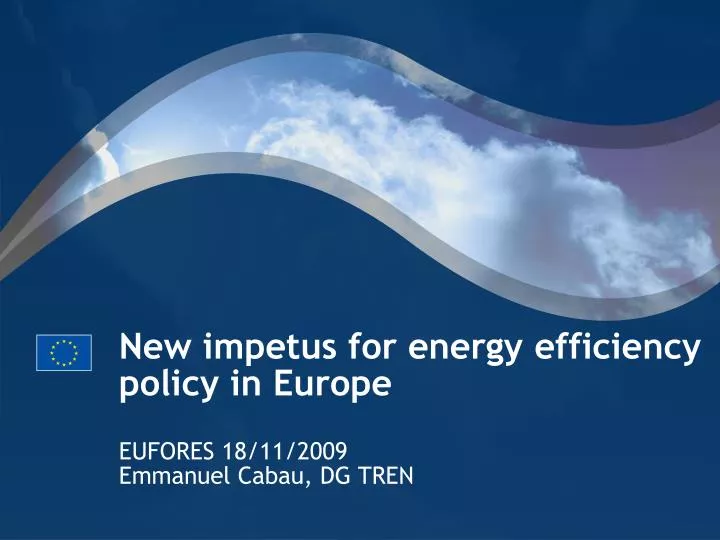 new impetus for energy efficiency policy in europe eufores 18 11 2009 emmanuel cabau dg tren