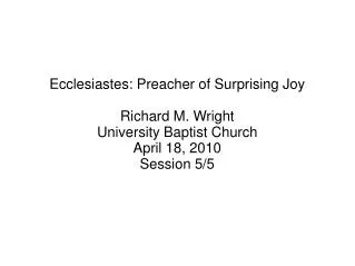 Ecclesiastes: Preacher of Surprising Joy Richard M. Wright University Baptist Church