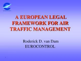 A EUROPEAN LEGAL FRAMEWORK FOR AIR TRAFFIC MANAGEMENT Roderick D. van Dam EUROCONTROL