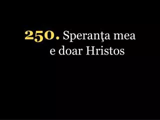 250 . Speranţa mea e doar Hristos