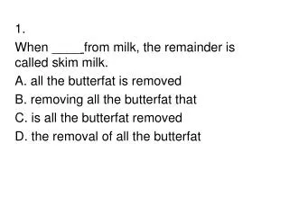 1. When ____ from milk, the remainder is called skim milk. A. all the butterfat is removed