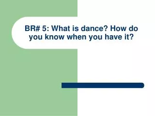 BR# 5: What is dance? How do you know when you have it?