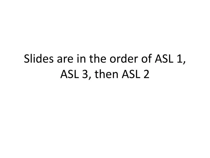 slides are in the order of asl 1 asl 3 then asl 2