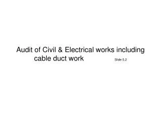 Audit of Civil &amp; Electrical works including cable duct work		 Slide 5.2