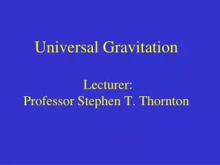 Universal Gravitation Lecturer: Professor Stephen T. Thornton