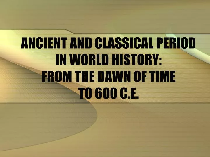 ancient and classical period in world history from the dawn of time to 600 c e