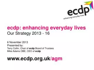 ecdp: enhancing everyday lives Our Strategy 2013 - 16 6 November 2013 Presented by: