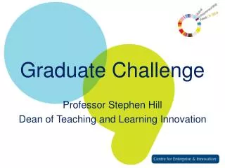 Graduate Challenge Professor Stephen Hill Dean of Teaching and Learning Innovation