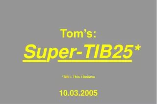 Tom’s: Su p er-TIB25 * *TIB = This I Believe 10.03.2005