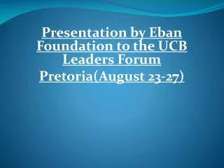 Presentation by Eban Foundation to the UCB Leaders Forum Pretoria(August 23-27)