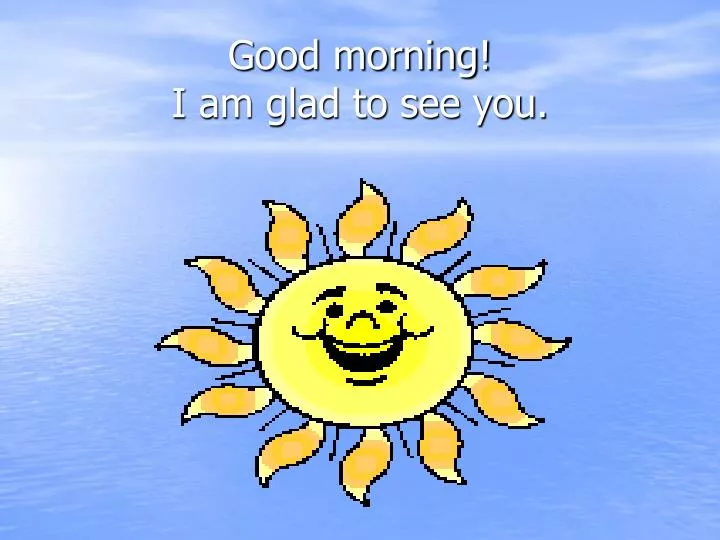 good morning i am glad to see you
