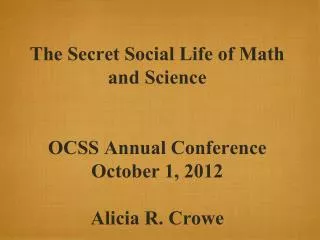 The Secret Social Life of Math and Science OCSS Annual Conference October 1, 2012 Alicia R. Crowe