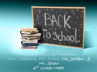 Mrs. Bothers, Ms. Newman, Mrs. Ledesma, Ms. Siano, Ms. Jordan , &amp; Mr. Shaw 6 th Grade Math