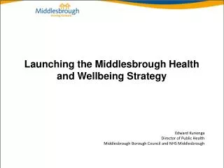 Launching the Middlesbrough Health and Wellbeing Strategy Edward Kunonga Director of Public Health