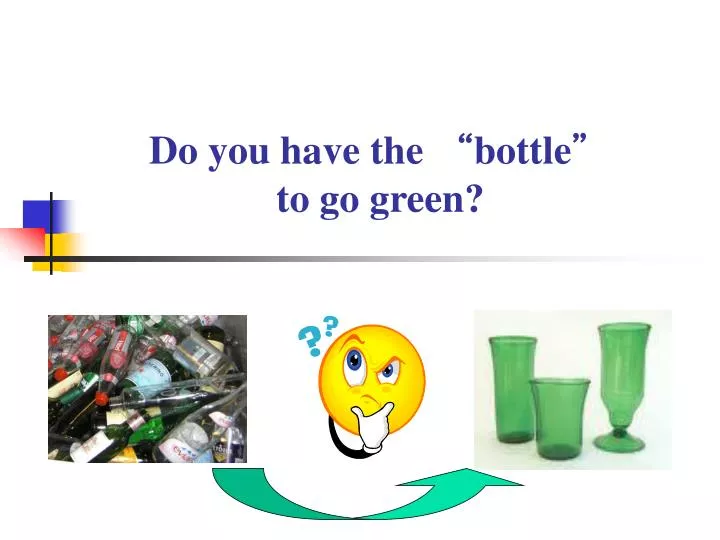 do you have the bottle to go green